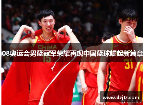 08奥运会男篮冠军荣耀再现中国篮球崛起新篇章