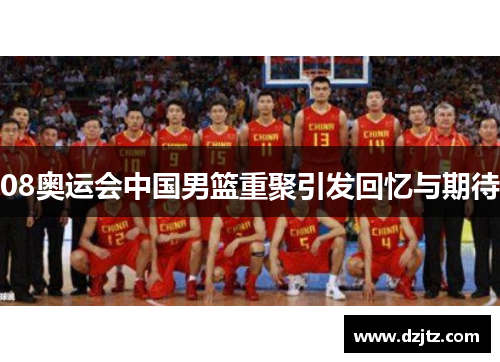 08奥运会中国男篮重聚引发回忆与期待